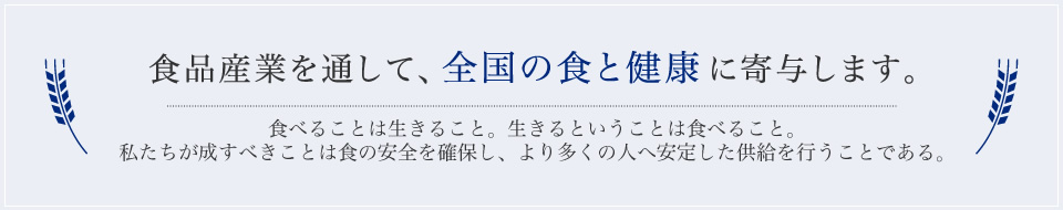 食べることは生きること。生きるということは食べること。私たちが成すべきことは食の安全を確保し、より多くの人へ安定した供給を行うことである。